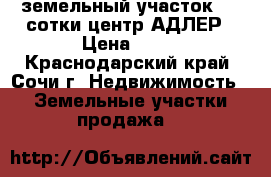 земельный участок 4.5 сотки центр АДЛЕР › Цена ­ 30 - Краснодарский край, Сочи г. Недвижимость » Земельные участки продажа   